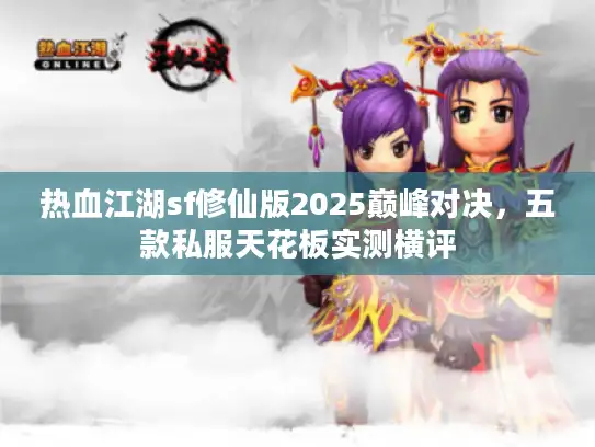 热血江湖sf修仙版2025巅峰对决,五款私服天花板实测横评 热血江湖sf修仙版2025巅峰对决,五款私服天花板实测横评