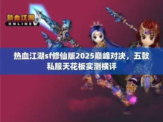 热血江湖sf修仙版2025巅峰对决,五款私服天花板实测横评 热血江湖sf修仙版2025巅峰对决,五款私服天花板实测横评