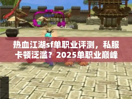 热血江湖sf单职业评测，私服卡顿泛滥？2025单职业巅峰私服速成秘笈