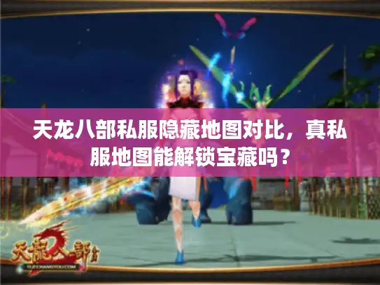 天龙八部私服隐藏地图对比,真私服地图能解锁宝藏吗? 天龙八部私服隐藏地图对比,真私服地图能解锁宝藏吗?