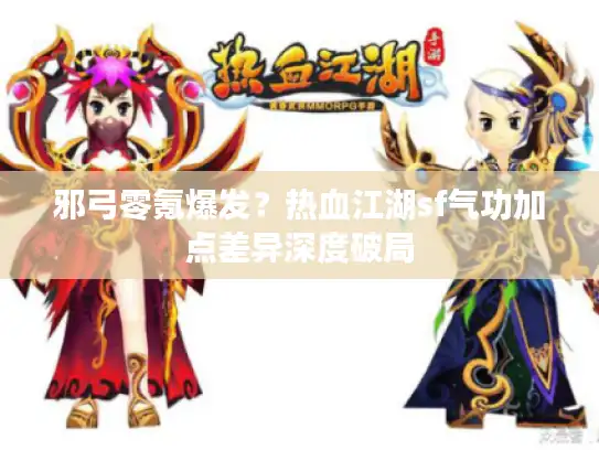 邪弓零氪爆发？热血江湖sf气功加点差异深度破局