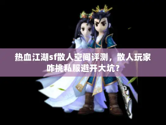 热血江湖sf散人空间评测,散人玩家咋挑私服避开大坑? 热血江湖sf散人空间评测,散人玩家咋挑私服避开大坑?