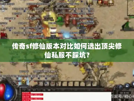 传奇sf修仙版本对比如何选出顶尖修仙私服不踩坑？