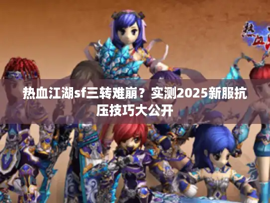 热血江湖sf三转难崩?实测2025新服抗压技巧大公开 热血江湖sf三转难崩?实测2025新服抗压技巧大公开