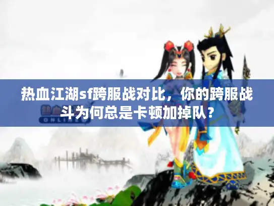 热血江湖sf跨服战对比，你的跨服战斗为何总是卡顿加掉队？