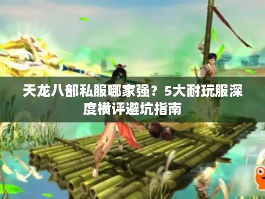 天龙八部私服哪家强?5大耐玩服深度横评避坑指南 天龙八部私服哪家强?5大耐玩服深度横评避坑指南
