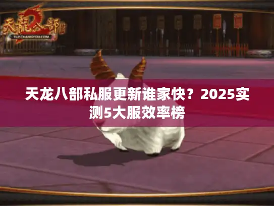 天龙八部私服更新谁家快？2025实测5大服效率榜