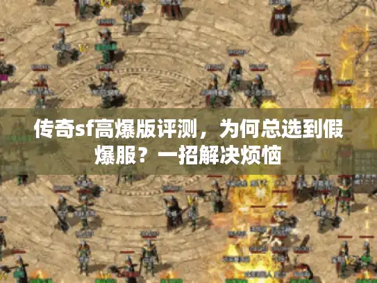 传奇sf高爆版评测,为何总选到假爆服?一招解决烦恼 传奇sf高爆版评测,为何总选到假爆服?一招解决烦恼