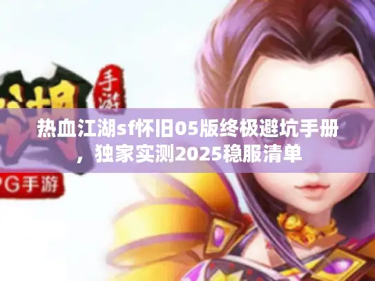 热血江湖sf怀旧05版终极避坑手册,独家实测2025稳服清单 热血江湖sf怀旧05版终极避坑手册,独家实测2025稳服清单