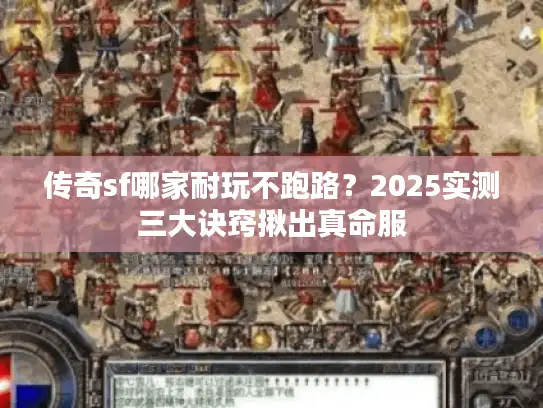 传奇sf哪家耐玩不跑路？2025实测三大诀窍揪出真命服