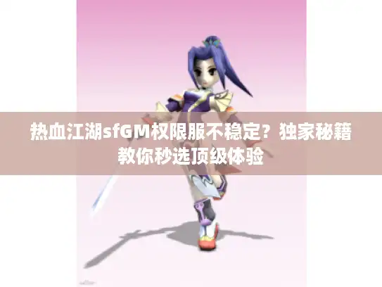 热血江湖sfGM权限服不稳定？独家秘籍教你秒选顶级体验