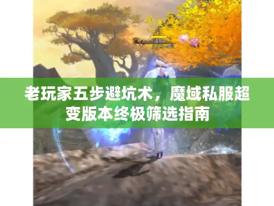 老玩家五步避坑术，魔域私服超变版本终极筛选指南