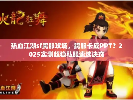 热血江湖sf跨服攻城，跨服卡成PPT？2025实测超稳私服速选诀窍