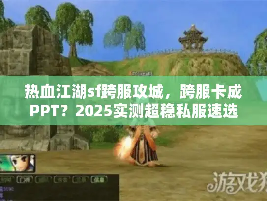 热血江湖sf跨服攻城，跨服卡成PPT？2025实测超稳私服速选诀窍