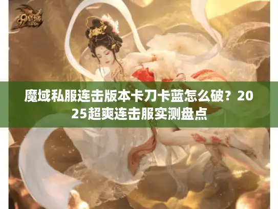 魔域私服连击版本卡刀卡蓝怎么破?2025超爽连击服实测盘点 魔域私服连击版本卡刀卡蓝怎么破?2025超爽连击服实测盘点