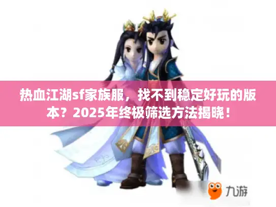热血江湖sf家族服，找不到稳定好玩的版本？2025年终极筛选方法揭晓！