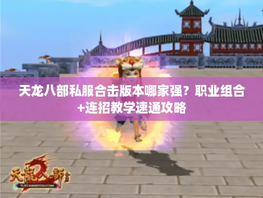 天龙八部私服合击版本哪家强?职业组合+连招教学速通攻略 天龙八部私服合击版本哪家强?职业组合+连招教学速通攻略