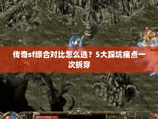 传奇sf综合对比怎么选？5大踩坑痛点一次拆穿