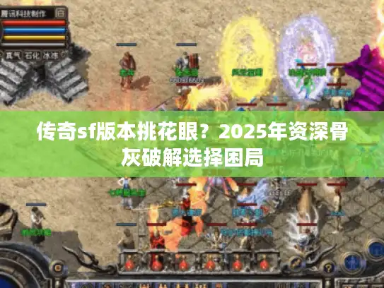 传奇sf版本挑花眼?2025年资深骨灰破解选择困局 传奇sf版本挑花眼?2025年资深骨灰破解选择困局