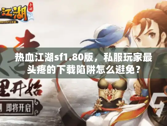 热血江湖sf1.80版，私服玩家最头疼的下载陷阱怎么避免？