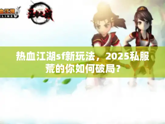热血江湖sf新玩法，2025私服荒的你如何破局？