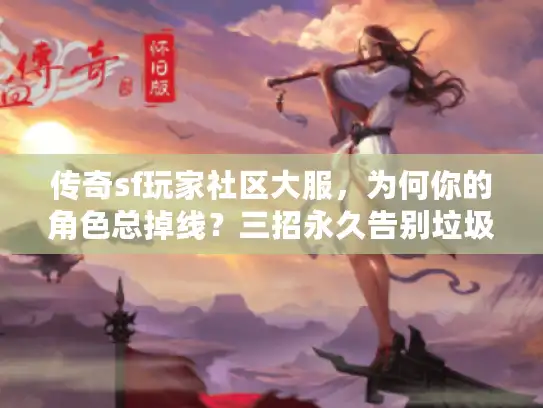 传奇sf玩家社区大服,为何你的角色总掉线?三招永久告别垃圾服 传奇sf玩家社区大服,为何你的角色总掉线?三招永久告别垃圾服