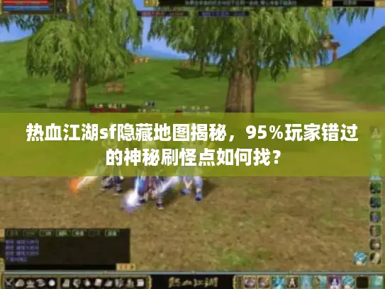 热血江湖sf隐藏地图揭秘，95%玩家错过的神秘刷怪点如何找？
