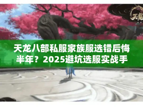 天龙八部私服家族服选错后悔半年?2025避坑选服实战手册 天龙八部私服家族服选错后悔半年?2025避坑选服实战手册