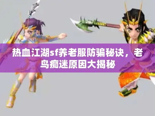 热血江湖sf养老服防骗秘诀，老鸟痴迷原因大揭秘