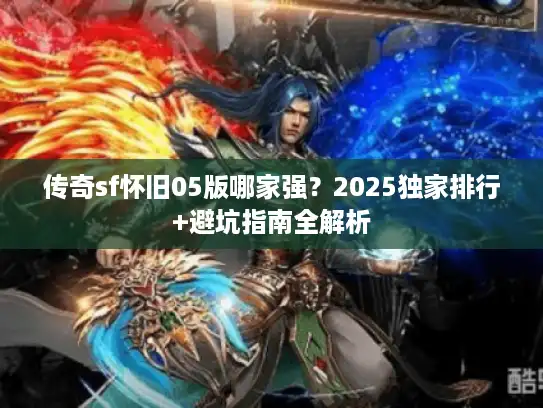 传奇sf怀旧05版哪家强?2025独家排行+避坑指南全解析 传奇sf怀旧05版哪家强?2025独家排行+避坑指南全解析