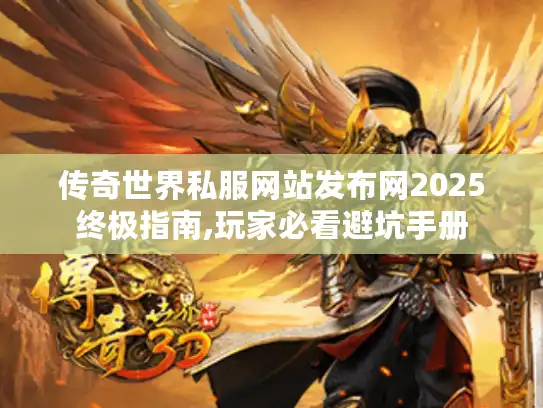 传奇世界私服网站发布网2025终极指南,玩家必看避坑手册 传奇世界私服网站发布网2025终极指南,玩家必看避坑手册
