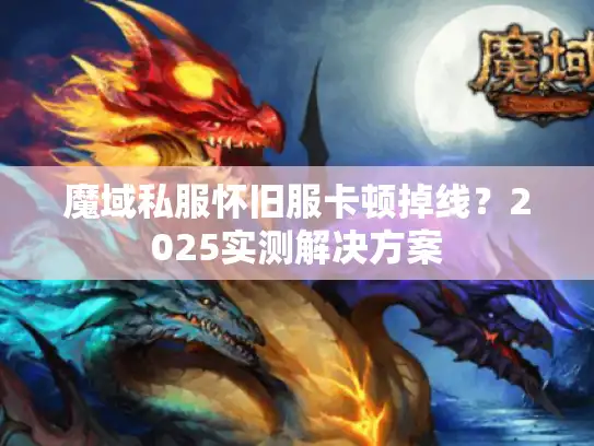 魔域私服怀旧服卡顿掉线？2025实测解决方案