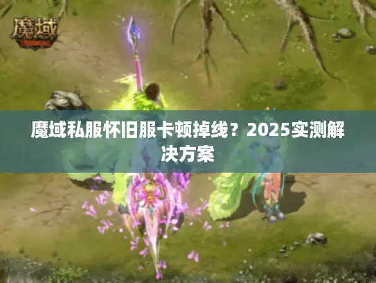 魔域私服怀旧服卡顿掉线？2025实测解决方案