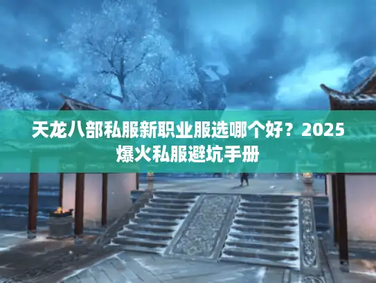 天龙八部私服新职业服选哪个好？2025爆火私服避坑手册