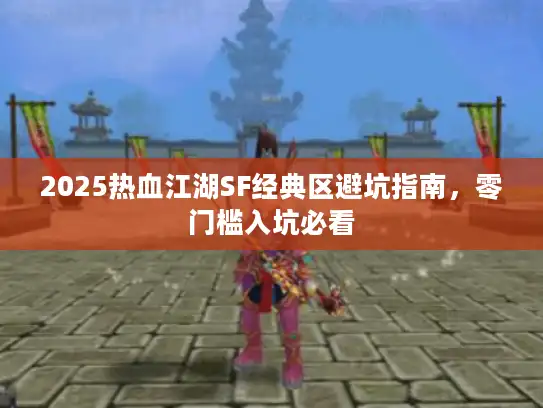 2025热血江湖SF经典区避坑指南,零门槛入坑必看 2025热血江湖SF经典区避坑指南,零门槛入坑必看