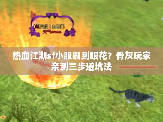 热血江湖sf小服刷到眼花？骨灰玩家亲测三步避坑法