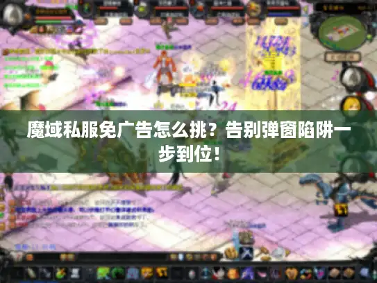 魔域私服免广告怎么挑？告别弹窗陷阱一步到位！