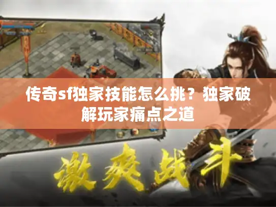 传奇sf独家技能怎么挑？独家破解玩家痛点之道