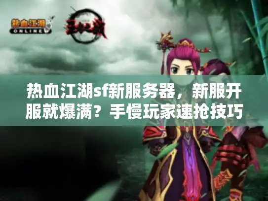 热血江湖sf新服务器,新服开服就爆满?手慢玩家速抢技巧实战揭秘 热血江湖sf新服务器,新服开服就爆满?手慢玩家速抢技巧实战揭秘