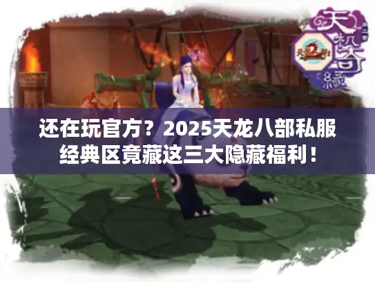还在玩官方？2025天龙八部私服经典区竟藏这三大隐藏福利！