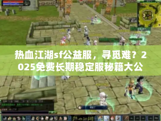 热血江湖sf公益服,寻觅难?2025免费长期稳定服秘籍大公开 热血江湖sf公益服,寻觅难?2025免费长期稳定服秘籍大公开