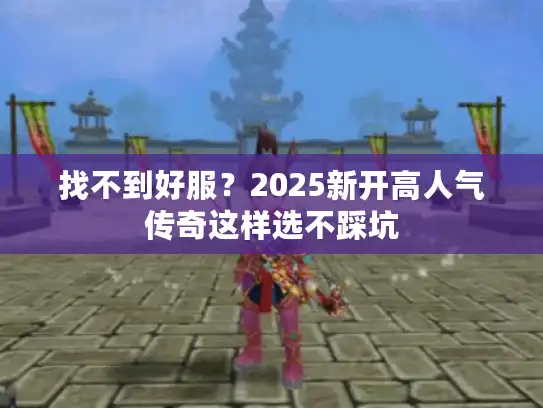 找不到好服？2025新开高人气传奇这样选不踩坑