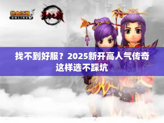 找不到好服？2025新开高人气传奇这样选不踩坑