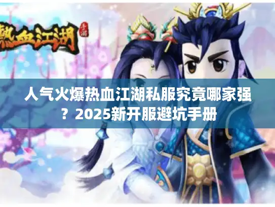 人气火爆热血江湖私服究竟哪家强？2025新开服避坑手册