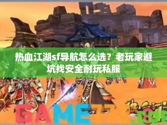 热血江湖sf导航怎么选？老玩家避坑找安全耐玩私服