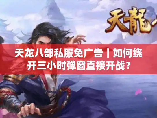 天龙八部私服免广告｜如何绕开三小时弹窗直接开战？