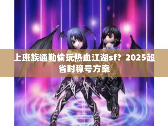 上班族通勤偷玩热血江湖sf？2025超省时稳号方案