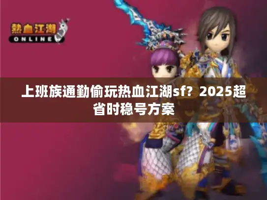 上班族通勤偷玩热血江湖sf？2025超省时稳号方案
