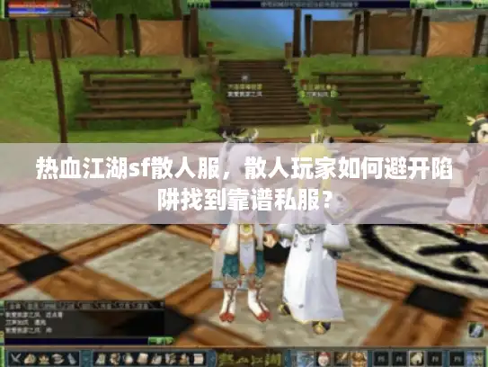 热血江湖sf散人服,散人玩家如何避开陷阱找到靠谱私服? 热血江湖sf散人服,散人玩家如何避开陷阱找到靠谱私服?