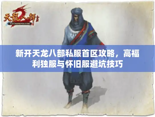 新开天龙八部私服首区攻略，高福利独服与怀旧服避坑技巧